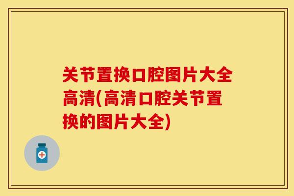 关节置换口腔图片大全高清(高清口腔关节置换的图片大全)