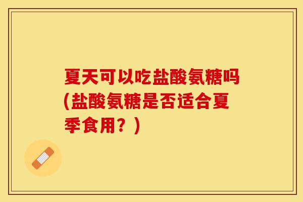 夏天可以吃盐酸氨糖吗(盐酸氨糖是否适合夏季食用？)
