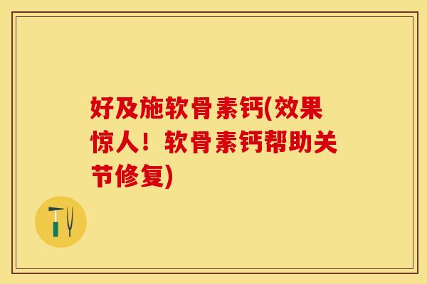 好及施软骨素钙(效果惊人！软骨素钙帮助关节修复)