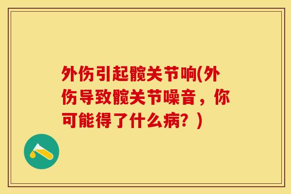 外伤引起髋关节响(外伤导致髋关节噪音,你可能得了什么病?)-第1张图片-关节保镖 外伤引起髋关节响(外伤导致髋关节噪音,你可能得了什么病?)-第1张图片-关节保镖