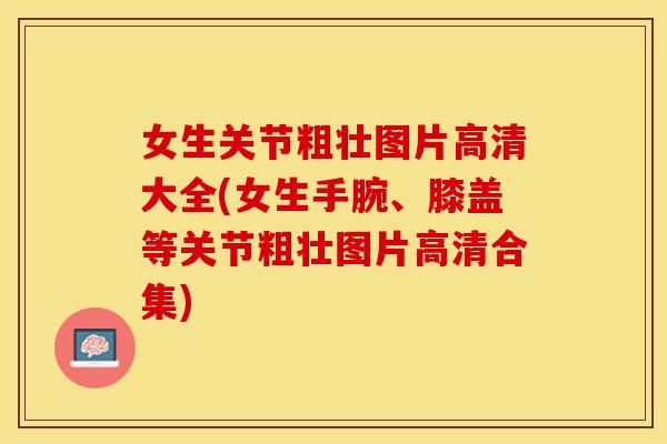 女生关节粗壮图片高清大全(女生手腕、膝盖等关节粗壮图片高清合集)