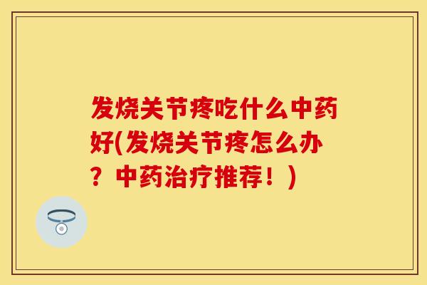 发烧关节疼吃什么中药好(发烧关节疼怎么办？中药治疗推荐！)