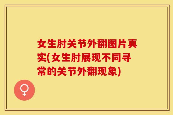 女生肘关节外翻图片真实(女生肘展现不同寻常的关节外翻现象)