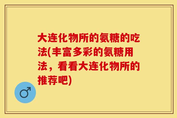 大连化物所的氨糖的吃法(丰富多彩的氨糖用法，看看大连化物所的推荐吧)