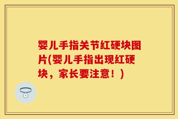 婴儿手指关节红硬块图片(婴儿手指出现红硬块，家长要注意！)