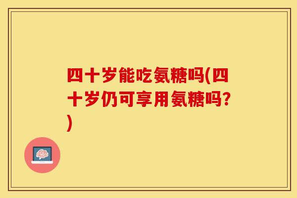 四十岁能吃氨糖吗(四十岁仍可享用氨糖吗？)