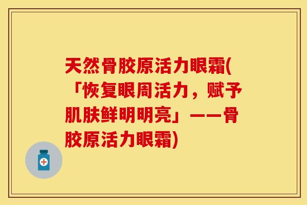 天然骨胶原活力眼霜(「恢复眼周活力，赋予肌肤鲜明明亮」——骨胶原活力眼霜)