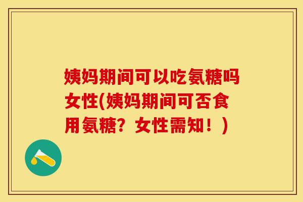 姨妈期间可以吃氨糖吗女性(姨妈期间可否食用氨糖？女性需知！)