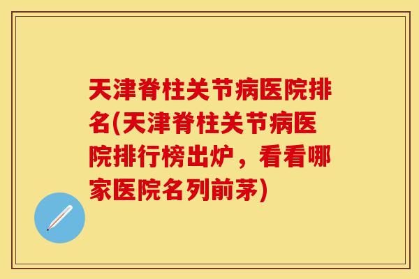 天津脊柱关节病医院排名(天津脊柱关节病医院排行榜出炉，看看哪家医院名列前茅)