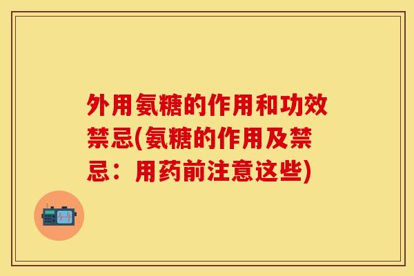 外用氨糖的作用和功效禁忌(氨糖的作用及禁忌：用药前注意这些)
