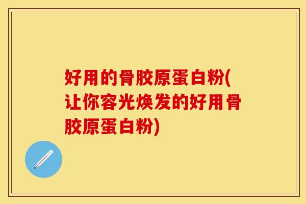 好用的骨胶原蛋白粉(让你容光焕发的好用骨胶原蛋白粉)