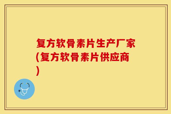 复方软骨素片生产厂家(复方软骨素片供应商)
