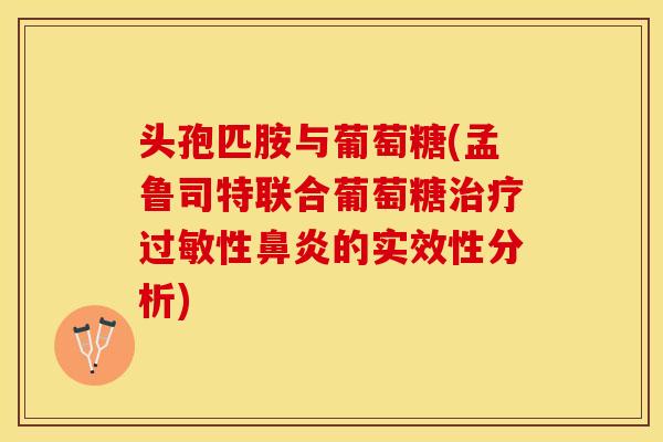 头孢匹胺与葡萄糖(孟鲁司特联合葡萄糖治疗过敏性鼻炎的实效性分析)
