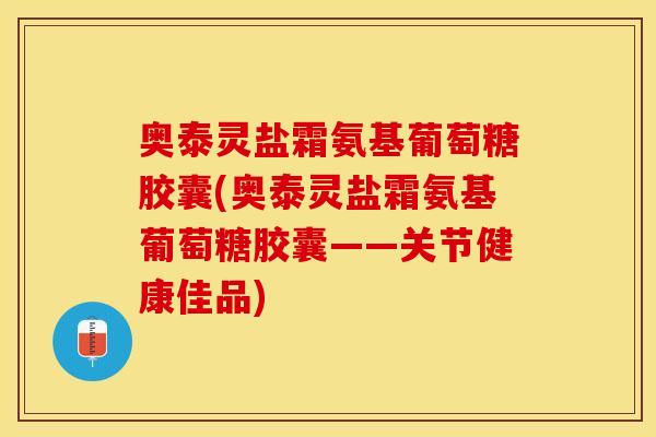 奥泰灵盐霜氨基葡萄糖胶囊(奥泰灵盐霜氨基葡萄糖胶囊——关节健康佳品)