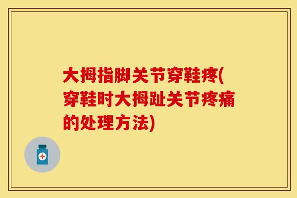 大拇指脚关节穿鞋疼(穿鞋时大拇趾关节疼痛的处理方法)