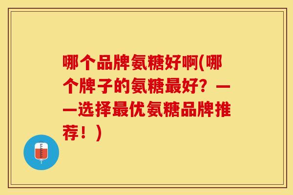 哪个品牌氨糖好啊(哪个牌子的氨糖最好？——选择最优氨糖品牌推荐！)