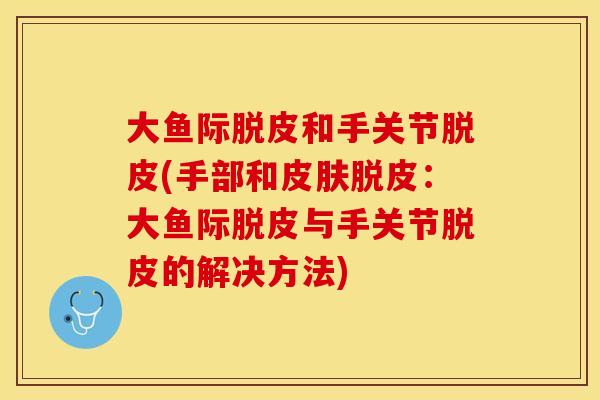 大鱼际脱皮和手关节脱皮(手部和皮肤脱皮：大鱼际脱皮与手关节脱皮的解决方法)