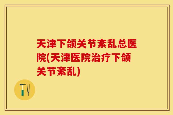 天津下颌关节紊乱总医院(天津医院治疗下颌关节紊乱)