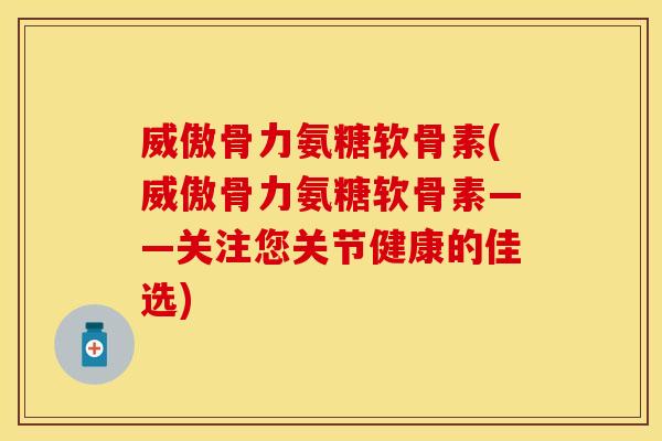威傲骨力氨糖软骨素(威傲骨力氨糖软骨素——关注您关节健康的佳选)