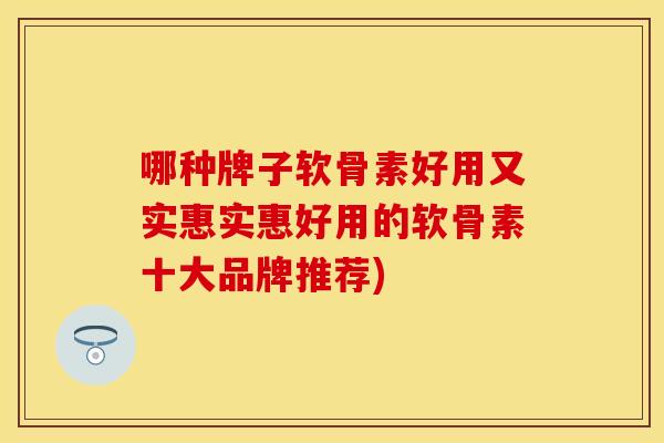哪种牌子软骨素好用又实惠实惠好用的软骨素十大品牌推荐)