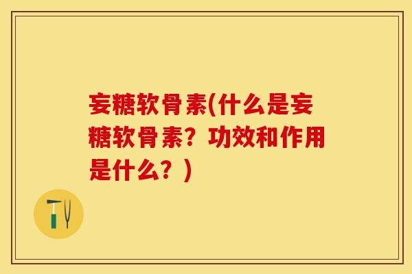 妄糖软骨素(什么是妄糖软骨素？功效和作用是什么？)-第1张图片-关节保镖