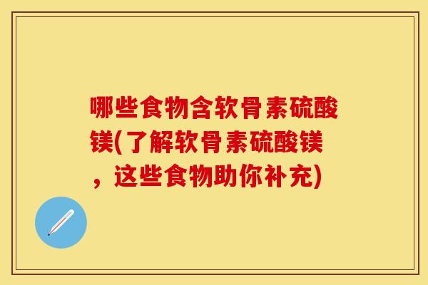 哪些食物含软骨素硫酸镁(了解软骨素硫酸镁，这些食物助你补充)