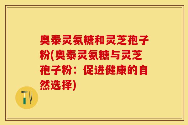 奥泰灵氨糖和灵芝孢子粉(奥泰灵氨糖与灵芝孢子粉：促进健康的自然选择)
