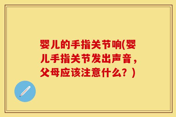 婴儿的手指关节响(婴儿手指关节发出声音，父母应该注意什么？)