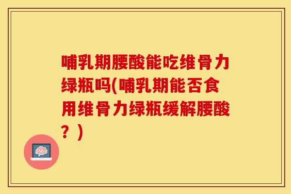 哺乳期腰酸能吃维骨力绿瓶吗(哺乳期能否食用维骨力绿瓶缓解腰酸？)