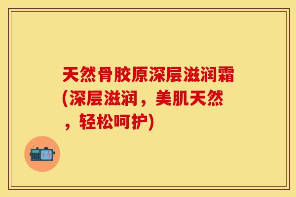 天然骨胶原深层滋润霜(深层滋润，美肌天然，轻松呵护)