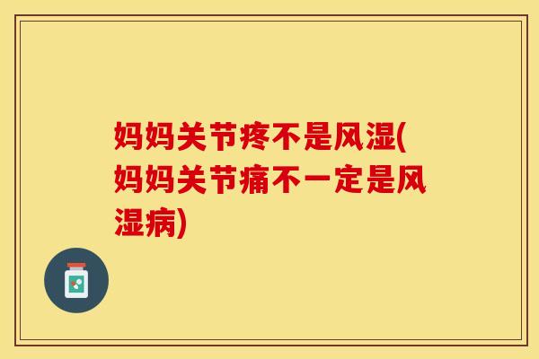 妈妈关节疼不是风湿(妈妈关节痛不一定是风湿病)