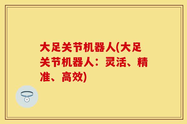 大足关节机器人(大足关节机器人：灵活、精准、高效)
