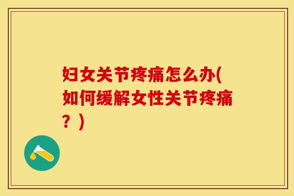 妇女关节疼痛怎么办(如何缓解女性关节疼痛？)