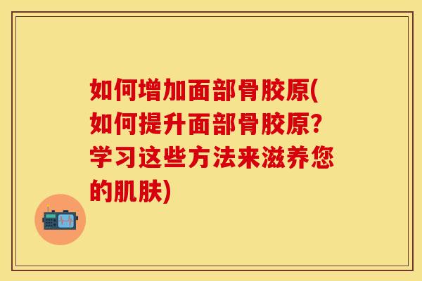 如何增加面部骨胶原(如何提升面部骨胶原？学习这些方法来滋养您的肌肤)