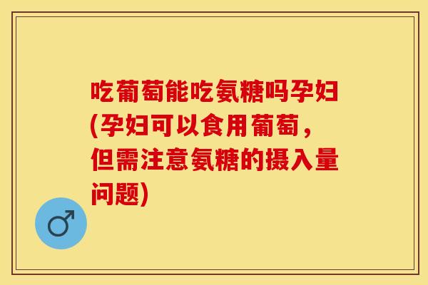 吃葡萄能吃氨糖吗孕妇(孕妇可以食用葡萄，但需注意氨糖的摄入量问题)