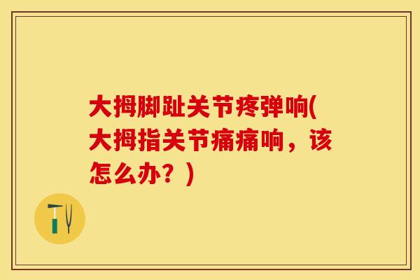 大拇脚趾关节疼弹响(大拇指关节痛痛响，该怎么办？)