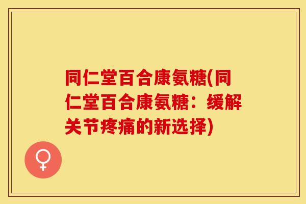 同仁堂百合康氨糖(同仁堂百合康氨糖:缓解关节疼痛的新选择)-第1张图片-关节保镖 同仁堂百合康氨糖(同仁堂百合康氨糖:缓解关节疼痛的新选择)-第1张图片-关节保镖