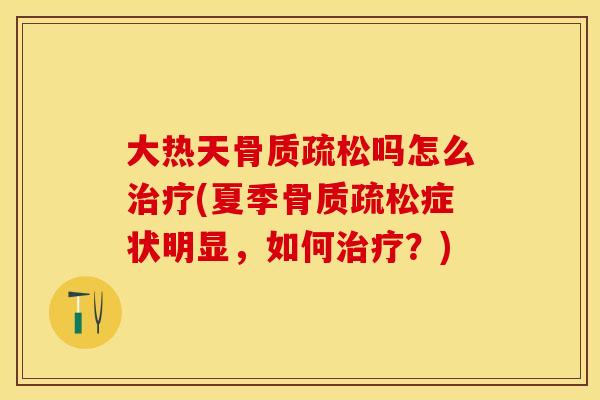 大热天骨质疏松吗怎么治疗(夏季骨质疏松症状明显，如何治疗？)