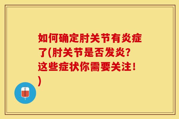 如何确定肘关节有炎症了(肘关节是否发炎？这些症状你需要关注！)