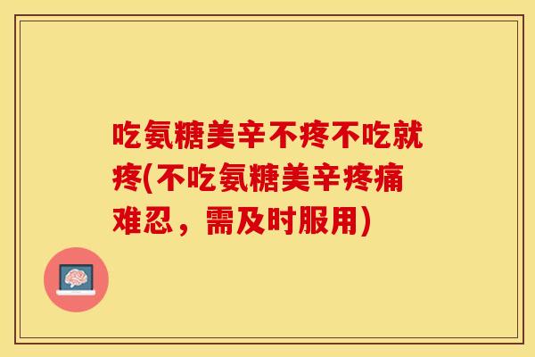 吃氨糖美辛不疼不吃就疼(不吃氨糖美辛疼痛难忍，需及时服用)