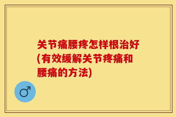 关节痛腰疼怎样根治好(有效缓解关节疼痛和腰痛的方法)
