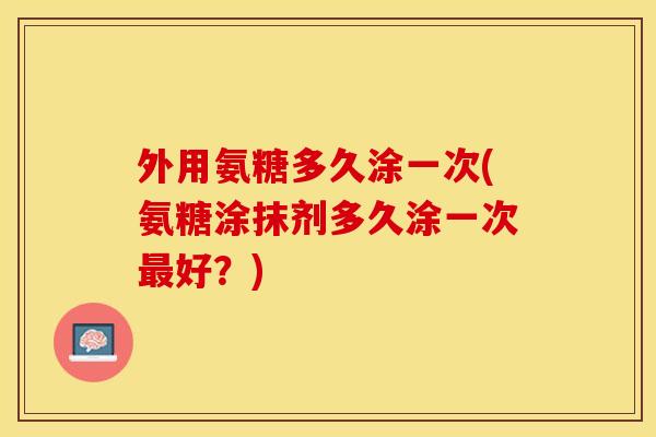 外用氨糖多久涂一次(氨糖涂抹剂多久涂一次最好？)