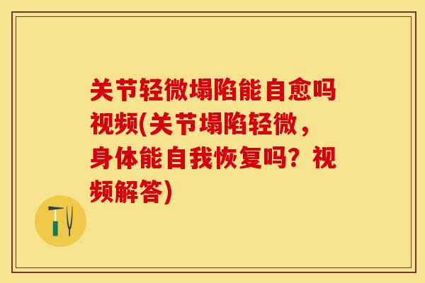 关节轻微塌陷能自愈吗视频(关节塌陷轻微，身体能自我恢复吗？视频解答)