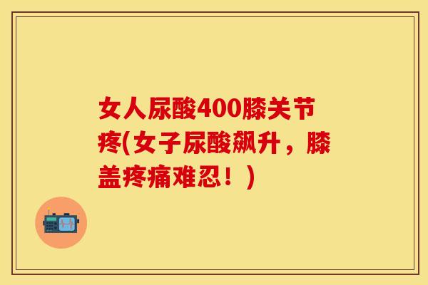 女人尿酸400膝关节疼(女子尿酸飙升，膝盖疼痛难忍！)