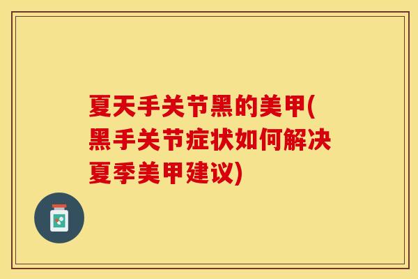 夏天手关节黑的美甲(黑手关节症状如何解决夏季美甲建议)