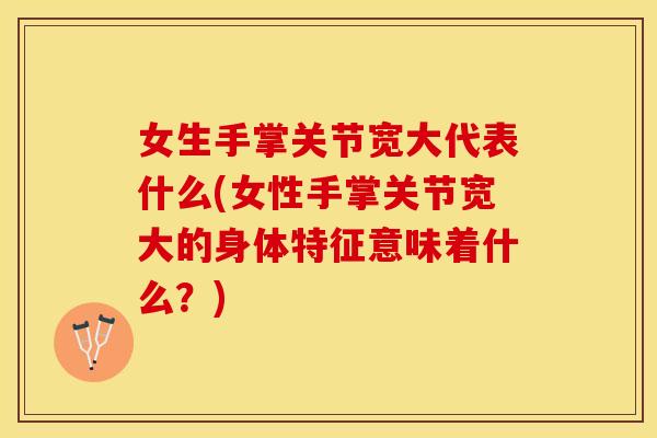 女生手掌关节宽大代表什么(女性手掌关节宽大的身体特征意味着什么？)