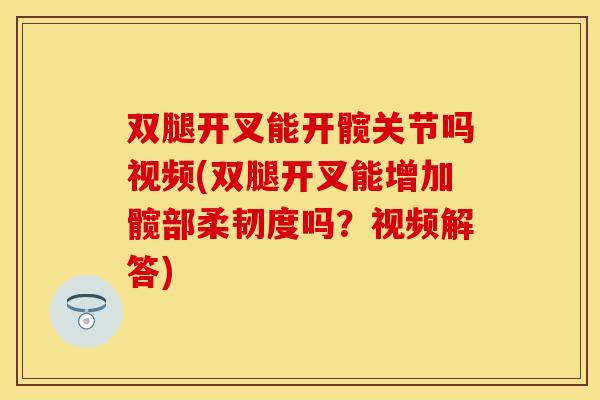 双腿开叉能开髋关节吗视频(双腿开叉能增加髋部柔韧度吗？视频解答)