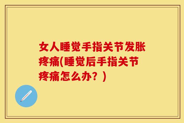 女人睡觉手指关节发胀疼痛(睡觉后手指关节疼痛怎么办？)