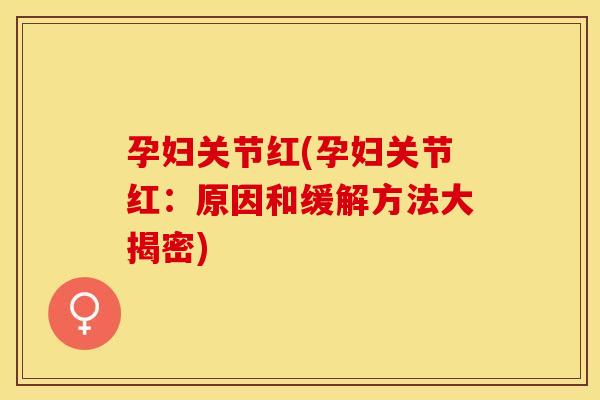 孕妇关节红(孕妇关节红：原因和缓解方法大揭密)