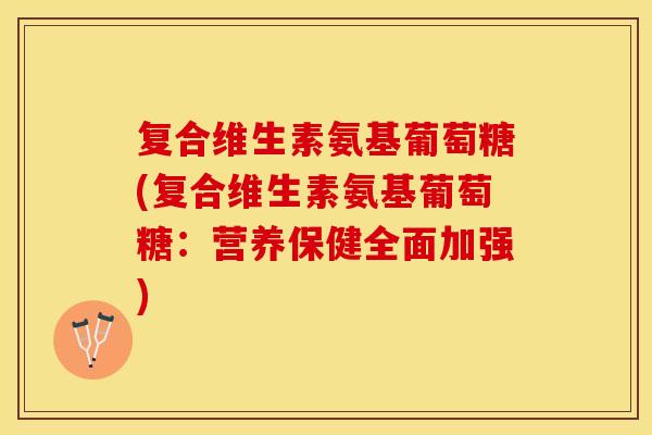 复合维生素氨基葡萄糖(复合维生素氨基葡萄糖：营养保健全面加强)